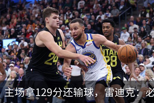 主场拿129分还输球，雷迪克：必须每场都能依靠防守
