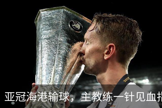 亚冠海港输球，主教练一针见血指出头号责任人，三大失误浮出水面