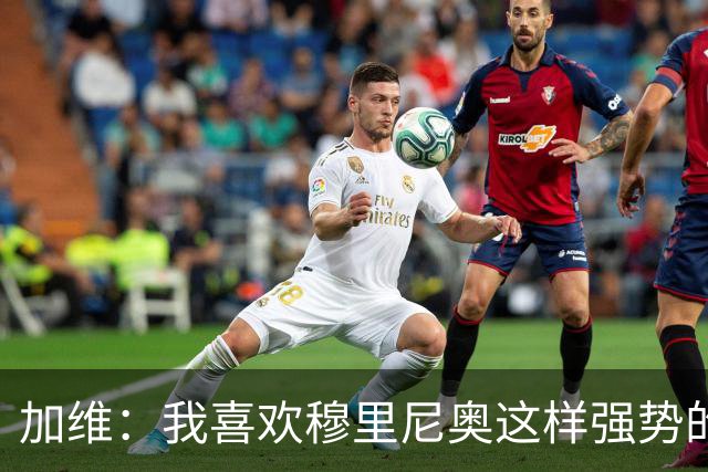 加维：我喜欢穆里尼奥这样强势的教练，他的言论不会让我困扰
