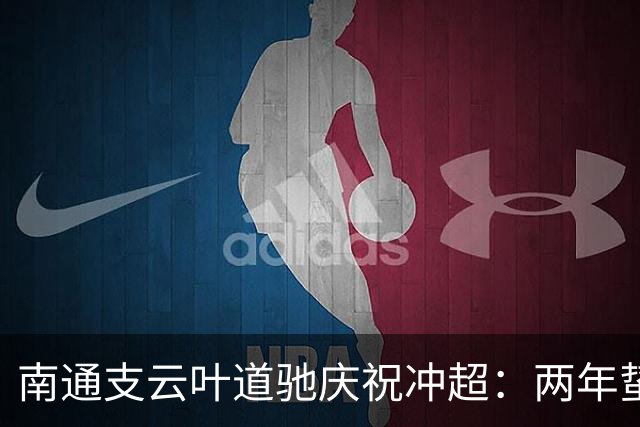 南通支云叶道驰庆祝冲超：两年蛰伏，现在还不能从亢奋中醒来