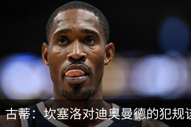 古蒂：坎塞洛对迪奥曼德的犯规该吃红牌，那是冲小腿去的