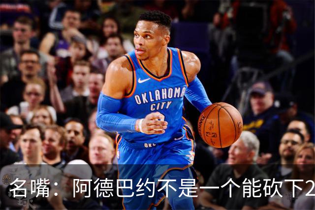 名嘴：阿德巴约不是一个能砍下25+10的巨星 别被他的83分骗了
