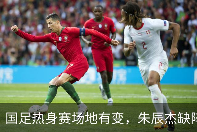 国足热身赛场地有变，朱辰杰缺阵吴曦或回归，邵佳一或效仿安东尼奥