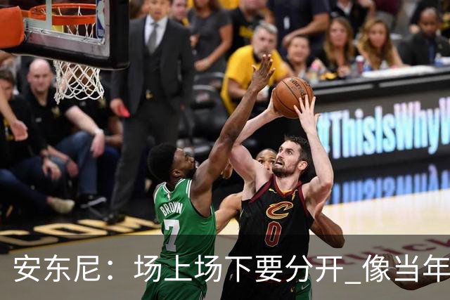 安东尼：场上场下要分开 像当年韦德打断科比鼻子 那只是场上竞争