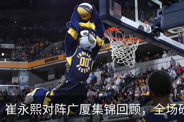 崔永熙对阵广厦集锦回顾，全场砍下16分2篮板带队取胜