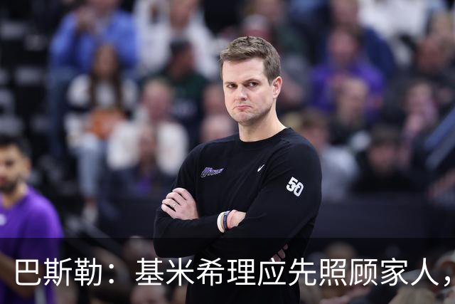 巴斯勒：基米希理应先照顾家人，足球远没有健康和家人重要