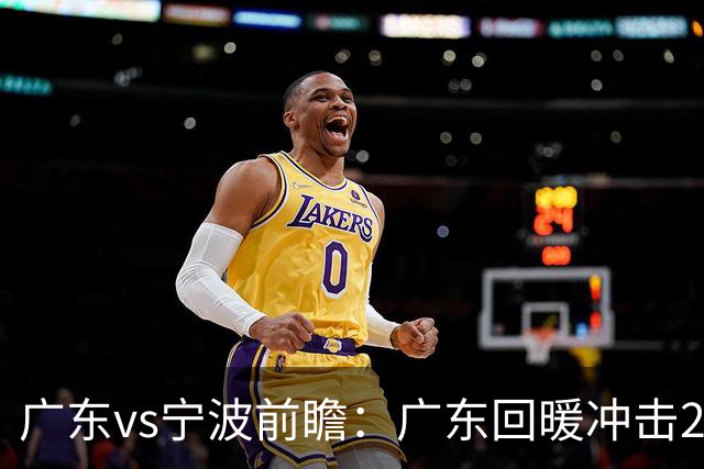 广东vs宁波前瞻：广东回暖冲击2连胜，宁波继续双外援苦吞4连败？