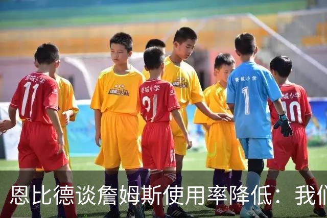 恩比德谈詹姆斯使用率降低：我们需要有人创造机会稳住节奏