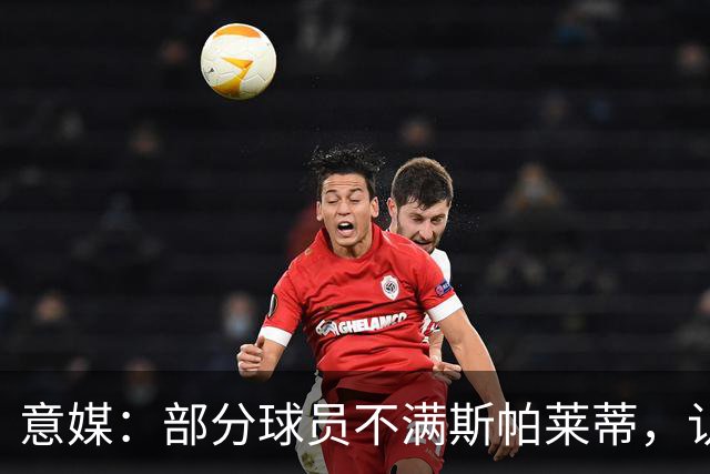 意媒：部分球员不满斯帕莱蒂，认为其讲话过多致训练强度降低