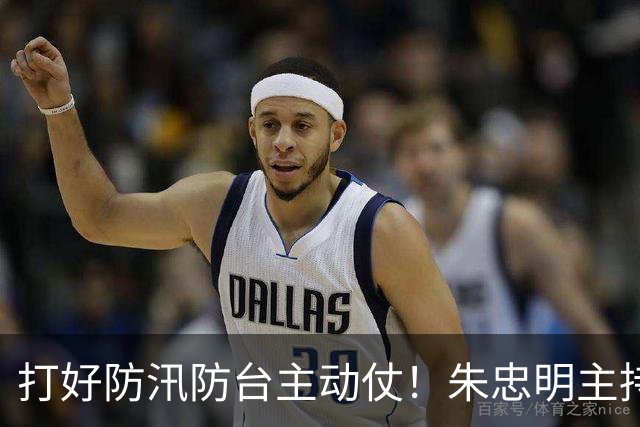 打好防汛防台主动仗！朱忠明主持召开防御台风“蔷琵”专题会议