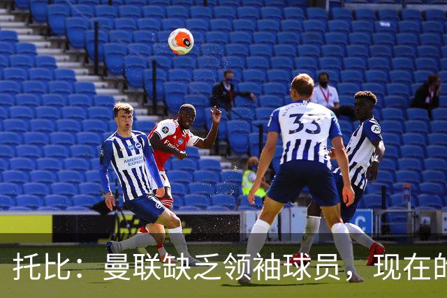 托比：曼联缺乏领袖球员，现在的球员无法震慑对手