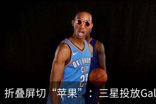 折叠屏切“苹果”：三星投放Galaxy Z Fold8整活广告