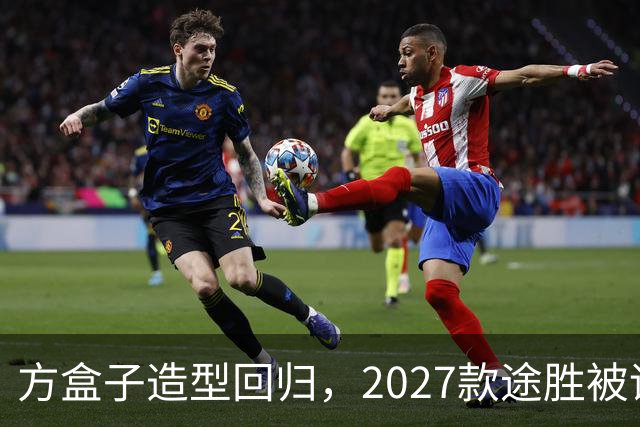 方盒子造型回归，2027款途胜被评像贴了经销商贴纸的概念车