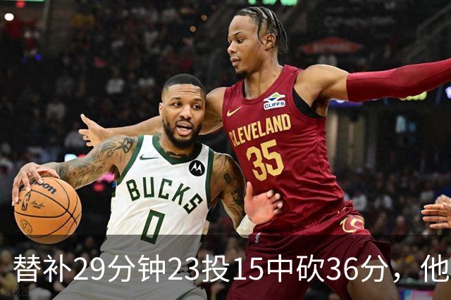 替补29分钟23投15中砍36分，他手撕旧主