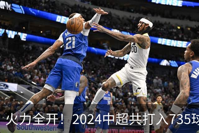 火力全开！2024中超共打入735球 高出上赛季83球