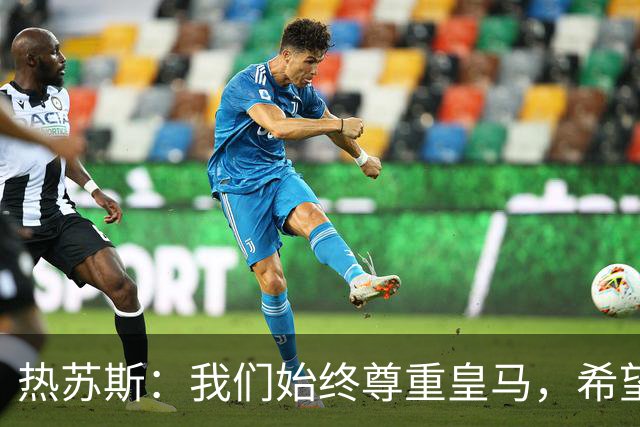 热苏斯：我们始终尊重皇马，希望能在国家德比出场并进球