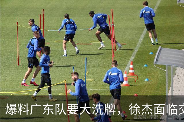 爆料广东队要大洗牌，徐杰面临交易，卢卡成老大，胡明轩队长不稳