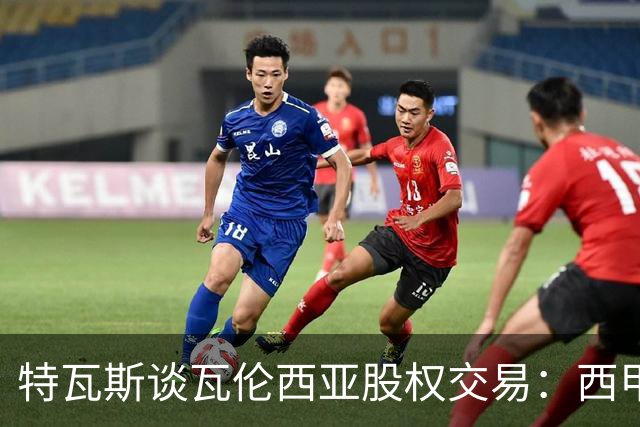 特瓦斯谈瓦伦西亚股权交易：西甲对国际资本具有吸引力