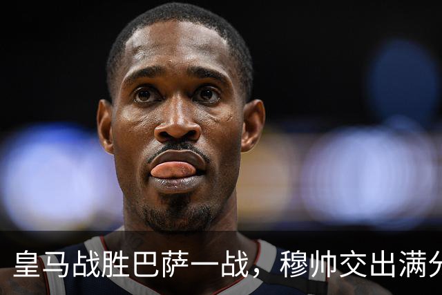 皇马战胜巴萨一战，穆帅交出满分答卷； 穆帅把每一处细节都算到了，完美释放皇马战力