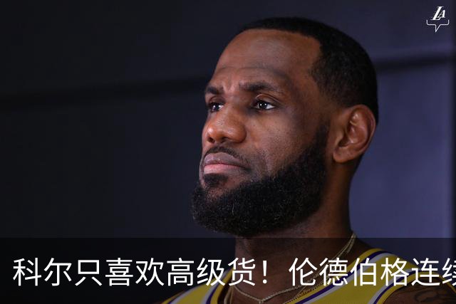 科尔只喜欢高级货！伦德伯格连续三场二十五加，库明加不服也不行