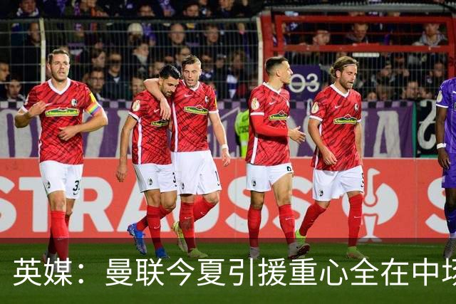 英媒：曼联今夏引援重心全在中场，冬窗将签左后卫和中锋弥补过失
