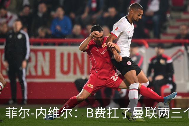 菲尔-内维尔：B费扛了曼联两三个赛季，我觉得他受了委屈