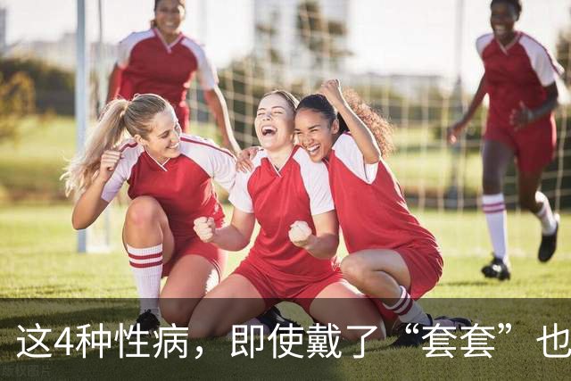 这4种性病，即使戴了“套套”也防不住！有对象的千万注意！