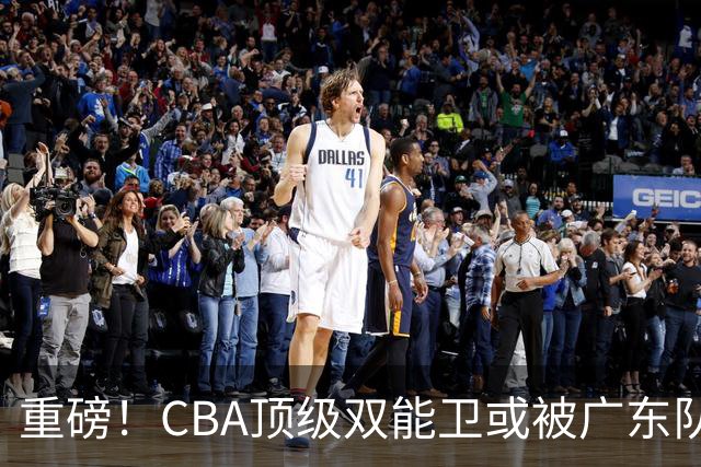 重磅！CBA顶级双能卫或被广东队看中，陈老板为他送出国手？
