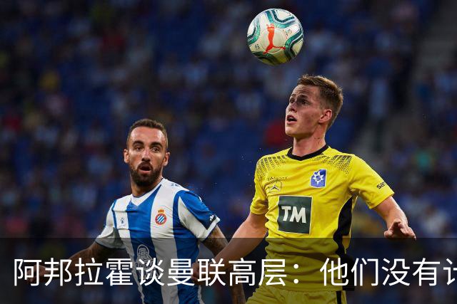阿邦拉霍谈曼联高层：他们没有计划，不知道自己在做什么，是一群白痴