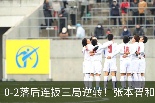 0-2落后连扳三局逆转！张本智和抱紧岸川释放压力 日媒：创52年纪录