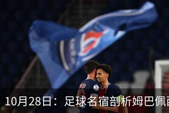 10月28日：足球名宿剖析姆巴佩西甲致歉，央视决定成关键，背后原因引热议
