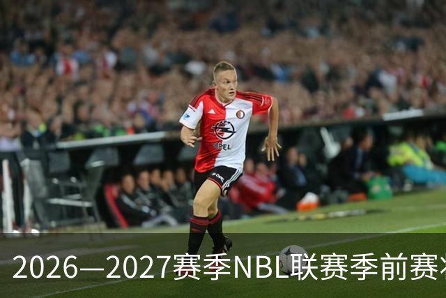2026—2027赛季NBL联赛季前赛将落地贵州清镇、山东烟台
