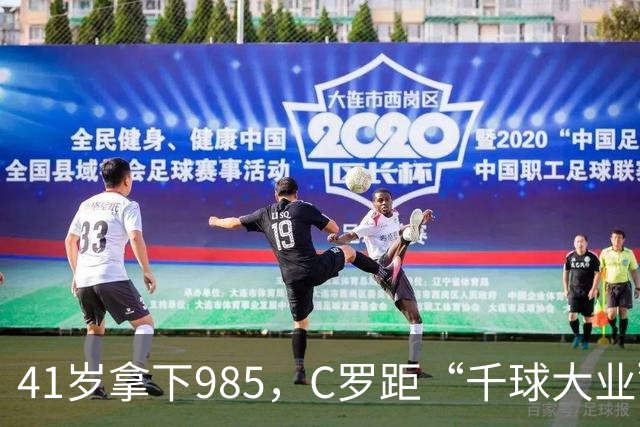 41岁拿下985，C罗距“千球大业”还差15球