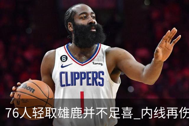76人轻取雄鹿并不足喜 内线再伤一人大帝成光杆了？