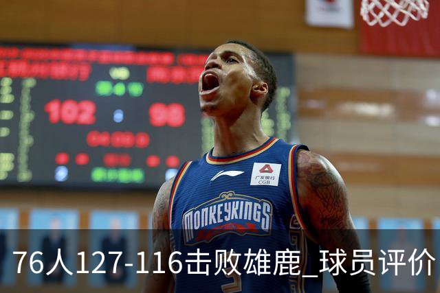 76人127-116击败雄鹿 球员评价：5人优秀，2人良好，3人低迷