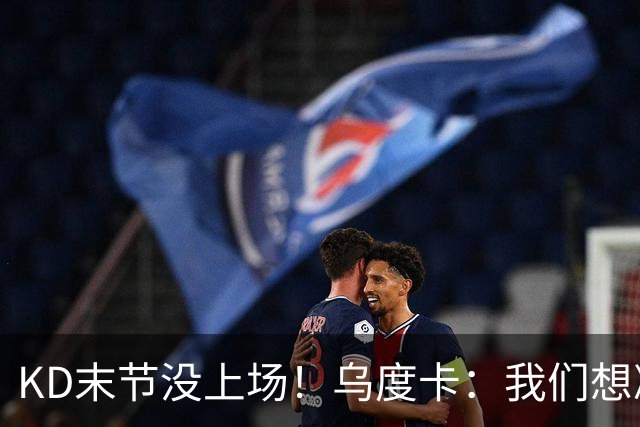 KD末节没上场！乌度卡：我们想减少杜兰特的出场时间