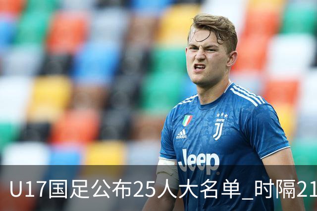 U17国足公布25人大名单 时隔21年将再战世少赛